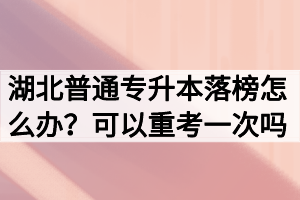 湖北普通專升本落榜怎么辦？可以重考一次嗎？