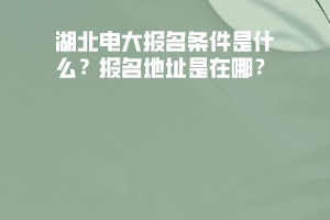 湖北電大報名條件是什么？報名地址是在哪？