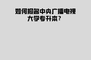 如何報名中央廣播電視大學專升本？