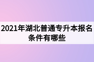 2021年湖北普通專升本報(bào)名條件有哪些？