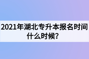 2021年湖北專升本報(bào)名時(shí)間什么時(shí)候？