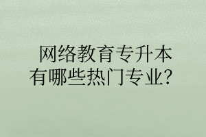 網(wǎng)絡(luò)教育專升本有哪些熱門專業(yè)？