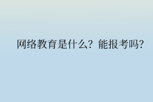 網絡教育是什么？能報考嗎？