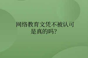 網(wǎng)絡(luò)教育文憑不被認(rèn)可是真的嗎？