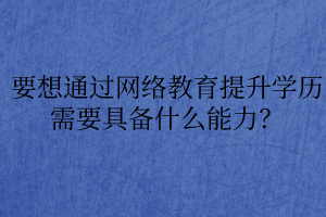 要想通過網(wǎng)絡(luò)教育提升學(xué)歷需要具備什么能力？