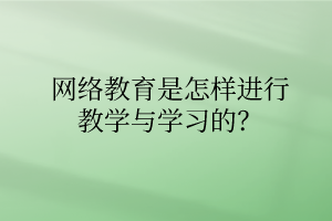 網(wǎng)絡(luò)教育是怎樣進(jìn)行教學(xué)與學(xué)習(xí)的？