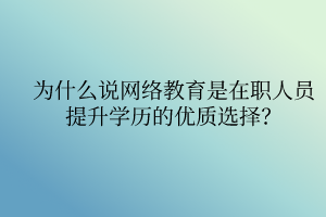 為什么說網(wǎng)絡(luò)教育是在職人員提升學(xué)歷的優(yōu)質(zhì)選擇？