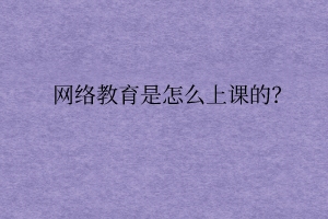 網(wǎng)絡(luò)教育是怎么上課的？