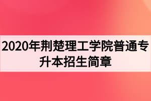 2020年荊楚理工學(xué)院普通專升本招生簡章