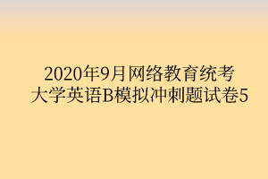 2020年9月網(wǎng)絡(luò)教育統(tǒng)考大學(xué)英語B模擬沖刺題試卷5