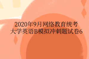 2020年9月網(wǎng)絡(luò)教育統(tǒng)考大學(xué)英語B模擬沖刺題試卷6