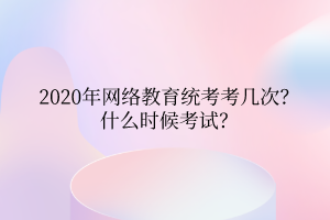 2020年網(wǎng)絡(luò)教育統(tǒng)考考幾次？什么時候考試？