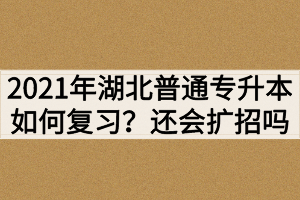 2021年湖北普通專升本如何復(fù)習(xí)？還會繼續(xù)擴(kuò)招嗎