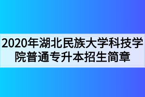 2020年湖北民族大學科技學院普通專升本招生簡章