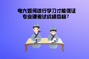 電大如何進行學習才能保證專業(yè)課考試成績合格？