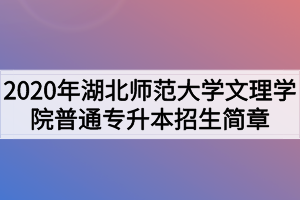 2020年湖北師范大學文理學院普通專升本招生簡章