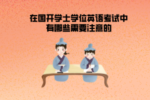 在國(guó)開學(xué)士學(xué)位英語考試中有哪些需要注意的