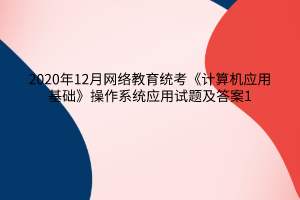 2020年12月網(wǎng)絡(luò)教育統(tǒng)考《計算機(jī)應(yīng)用基礎(chǔ)》操作系統(tǒng)應(yīng)用試題及答案1