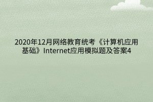 2020年12月網(wǎng)絡(luò)教育統(tǒng)考《計(jì)算機(jī)應(yīng)用基礎(chǔ)》Internet應(yīng)用模擬題及答案4