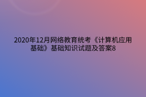 2020年12月網(wǎng)絡教育統(tǒng)考《計算機應用基礎》基礎知識試題及答案8