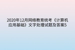 2020年12月網(wǎng)絡(luò)教育統(tǒng)考《計算機應(yīng)用基礎(chǔ)》文字處理試題及答案5