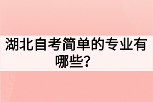 湖北自考簡單的專業(yè)有哪些？如何選擇自考專業(yè)