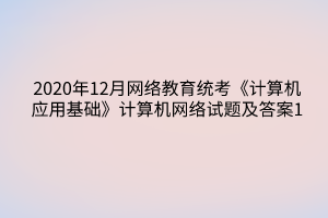 2020年12月網(wǎng)絡(luò)教育統(tǒng)考《計算機應(yīng)用基礎(chǔ)》計算機網(wǎng)絡(luò)試題及答案1