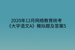 2020年12月網(wǎng)絡教育統(tǒng)考《大學語文A》模擬題及答案5