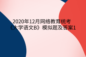 2020年12月網(wǎng)絡教育統(tǒng)考《大學語文B》模擬題及答案1