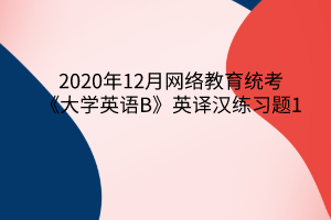 2020年12月網(wǎng)絡(luò)教育統(tǒng)考《大學(xué)英語(yǔ)B》英譯漢練習(xí)題1