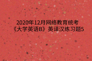 2020年12月網(wǎng)絡(luò)教育統(tǒng)考《大學(xué)英語B》英譯漢練習(xí)題5