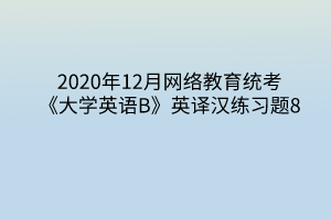 2020年12月網(wǎng)絡教育統(tǒng)考《大學英語B》英譯漢練習題8