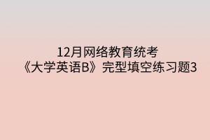 12月網絡教育統(tǒng)考《大學英語B》完型填空練習題3