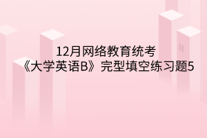 2020年12月網(wǎng)絡(luò)教育統(tǒng)考《大學(xué)英語B》完型填空練習(xí)題5