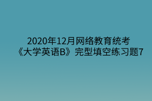 2020年12月網(wǎng)絡(luò)教育統(tǒng)考《大學(xué)英語(yǔ)B》完型填空練習(xí)題7