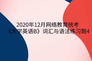 2020年12月網(wǎng)絡(luò)教育統(tǒng)考《大學(xué)英語(yǔ)B》詞匯與語(yǔ)法練習(xí)題4