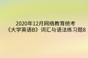 2020年12月網(wǎng)絡(luò)教育統(tǒng)考《大學(xué)英語(yǔ)B》詞匯與語(yǔ)法練習(xí)題8