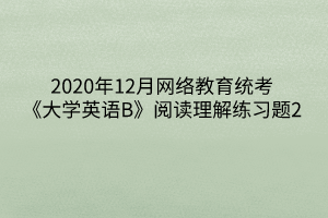 2020年12月網(wǎng)絡(luò)教育統(tǒng)考《大學(xué)英語B》閱讀理解練習(xí)題2