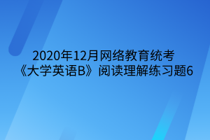 2020年12月網(wǎng)絡(luò)教育統(tǒng)考《大學(xué)英語(yǔ)B》閱讀理解練習(xí)題6