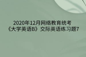 2020年12月網(wǎng)絡(luò)教育統(tǒng)考《大學(xué)英語(yǔ)B》交際英語(yǔ)練習(xí)題7