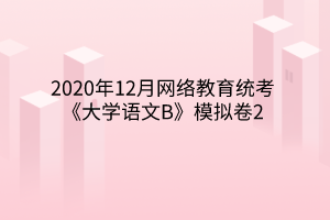 2020年12月網(wǎng)絡(luò)教育統(tǒng)考《大學(xué)語文B》模擬卷2