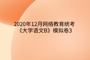 2020年12月網(wǎng)絡(luò)教育統(tǒng)考《大學(xué)語文B》模擬卷3