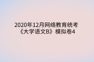 2020年12月網(wǎng)絡教育統(tǒng)考《大學語文B》模擬卷4