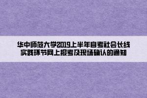 華中師范大學(xué)2019上半年自考社會長線實踐環(huán)節(jié)網(wǎng)上報考及現(xiàn)場確認的通知