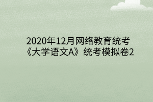 2020年12月網(wǎng)絡(luò)教育統(tǒng)考《大學(xué)語文A》統(tǒng)考模擬卷2