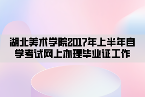 湖北美術(shù)學(xué)院2017年上半年自學(xué)考試網(wǎng)上辦理畢業(yè)證工作