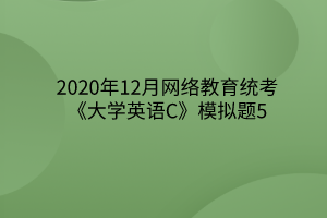 2020年12月網(wǎng)絡(luò)教育統(tǒng)考《大學(xué)英語C》模擬題5