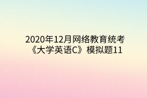 2020年12月網(wǎng)絡(luò)教育統(tǒng)考《大學(xué)英語(yǔ)C》模擬題11