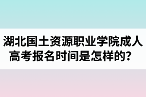 湖北國土資源職業(yè)學院成人高考報名時間是怎樣的？