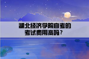 湖北經(jīng)濟(jì)學(xué)院自考的考試費(fèi)用高嗎？